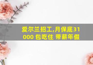 爱尔兰招工,月保底31000 包吃住 带薪年假